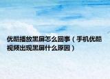 优酷播放黑屏怎么回事（手机优酷视频出现黑屏什么原因）