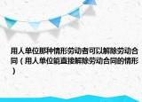 用人单位那种情形劳动者可以解除劳动合同（用人单位能直接解除劳动合同的情形）
