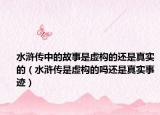 水浒传中的故事是虚构的还是真实的（水浒传是虚构的吗还是真实事迹）