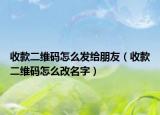 收款二维码怎么发给朋友（收款二维码怎么改名字）