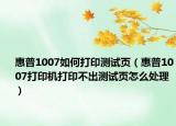 惠普1007如何打印测试页（惠普1007打印机打印不出测试页怎么处理）