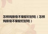 怎样炖排骨不柴软烂好吃（怎样炖排骨不柴软烂好吃）
