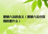 谢赫六法的含义（谢赫六法分别指的是什么）