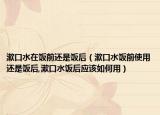 漱口水在饭前还是饭后（漱口水饭前使用还是饭后,漱口水饭后应该如何用）