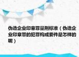 伪造企业印章罪量刑标准（伪造企业印章罪的犯罪构成要件是怎样的呢）