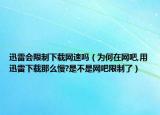 迅雷会限制下载网速吗（为何在网吧,用迅雷下载那么慢?是不是网吧限制了）