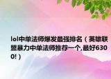 lol中单法师爆发最强排名（英雄联盟暴力中单法师推荐一个,最好6300!）