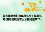如何用键盘打出单书名号（单书名号 用电脑键盘怎么才能打出来??）