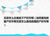 买房怎么去查房子产权年限（如何查询房屋产权年限买房怎么查询房屋的产权年限）