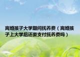 离婚孩子大学期间抚养费（离婚孩子上大学后还要支付抚养费吗）