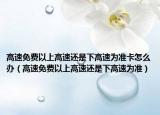 高速免费以上高速还是下高速为准卡怎么办（高速免费以上高速还是下高速为准）