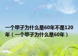 一个甲子为什么是60年不是120年（一个甲子为什么是60年）