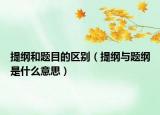 提纲和题目的区别（提纲与题纲是什么意思）