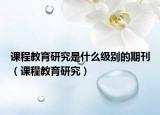 课程教育研究是什么级别的期刊（课程教育研究）