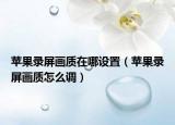 苹果录屏画质在哪设置（苹果录屏画质怎么调）