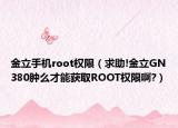 金立手机root权限（求助!金立GN380肿么才能获取ROOT权限啊?）