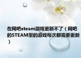 在网吧steam游戏更新不了（网吧的STEAM里的游戏每次都需要更新）