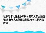 秋季老年人养生小知识（老年人怎么预防秋燥,老年人如何预防秋燥,老年人秋天防秋燥）
