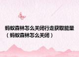 蚂蚁森林怎么关闭行走获取能量（蚂蚁森林怎么关闭）