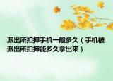 派出所扣押手机一般多久（手机被派出所扣押能多久拿出来）