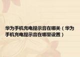 华为手机充电提示音在哪关（华为手机充电提示音在哪里设置）
