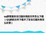 qq群里面安全扫描失败的文件怎么下载（QQ群的文件下载不了安全扫描失败怎么处理）