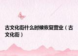 古文化街什么时候恢复营业（古文化街）