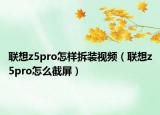 联想z5pro怎样拆装视频（联想z5pro怎么截屏）