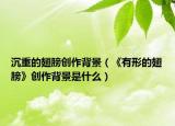 沉重的翅膀创作背景（《有形的翅膀》创作背景是什么）