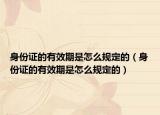 身份证的有效期是怎么规定的（身份证的有效期是怎么规定的）