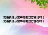 交通责任认定书需要双方到场吗（交通责任认定书需要双方都在吗）