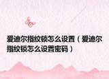 爱迪尔指纹锁怎么设置（爱迪尔指纹锁怎么设置密码）