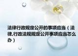 法律行政规定公开的事项应当（法律,行政法规规定公开事项应当怎么办）
