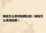 稀饭怎么煮得粘稠比例（稀饭怎么煮得粘稠）