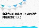 海外合同注意事项（签订国外合同需要注意什么）