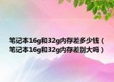 笔记本16g和32g内存差多少钱（笔记本16g和32g内存差别大吗）