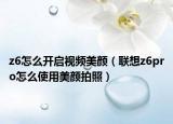 z6怎么开启视频美颜（联想z6pro怎么使用美颜拍照）