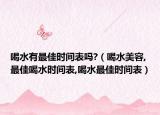 喝水有最佳时间表吗?（喝水美容,最佳喝水时间表,喝水最佳时间表）
