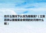 在什么情况下认定为报假案?（立案后承认报假案会受到的处罚有什么呢）