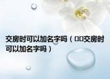 交房时可以加名字吗（﻿﻿交房时可以加名字吗）