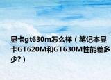 显卡gt630m怎么样（笔记本显卡GT620M和GT630M性能差多少?）
