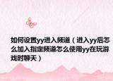如何设置yy进入频道（进入yy后怎么加入指定频道怎么使用yy在玩游戏时聊天）