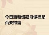今日更新侵犯肖像权是否要拘留