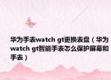 华为手表watch gt更换表盘（华为watch gt智能手表怎么保护屏幕和手表）