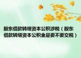 股东借款转增资本公积涉税（股东借款转增资本公积金是要不要交税）
