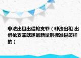 非法出租出借枪支罪（非法出租 出借枪支罪既遂最新量刑标准是怎样的）