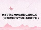 有孩子但是没有结婚证法律承认吗（没有结婚证女方可以不要孩子吗）