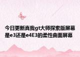 今日更新真我gt大师探索版屏幕是e3还是e4E3的柔性曲面屏幕