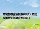 有抑郁症犯罪能轻判吗?（重度抑郁症犯罪会被判刑吗）