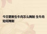 今日更新生牛肉怎么腌制 生牛肉如何腌制